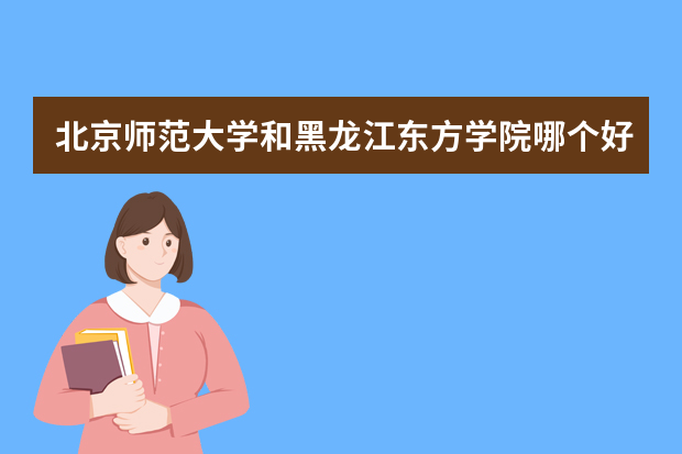北京师范大学和黑龙江东方学院哪个好 录取分数线比较对比